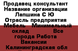 Продавец-консультант › Название организации ­ Лапшина С.Ю. › Отрасль предприятия ­ Мебель › Минимальный оклад ­ 45 000 - Все города Работа » Вакансии   . Калининградская обл.,Пионерский г.